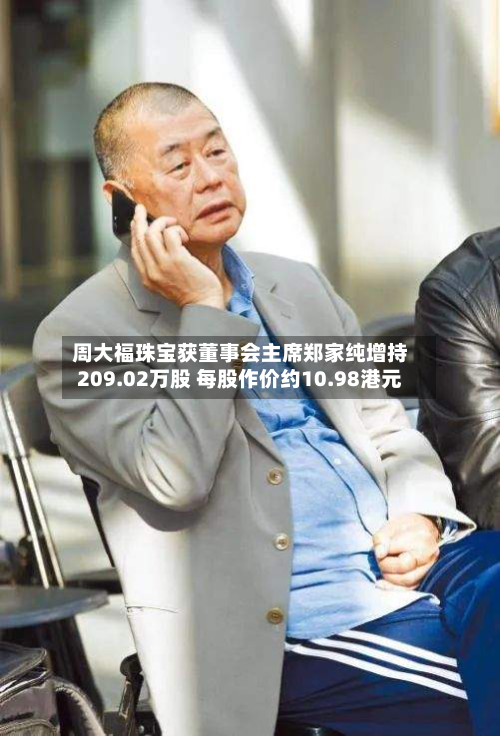 周大福珠宝获董事会主席郑家纯增持209.02万股 每股作价约10.98港元-第2张图片