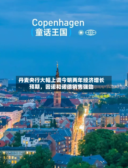 丹麦央行大幅上调今明两年经济增长预期	，因诺和诺德销售强劲-第3张图片