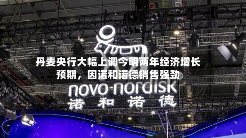 丹麦央行大幅上调今明两年经济增长预期,因诺和诺德销售强劲