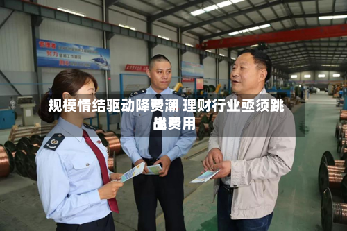 规模情结驱动降费潮 理财行业亟须跳出费用
战-第2张图片
