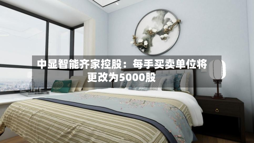 中显智能齐家控股:每手买卖单位将更改为5000股-第1张图片