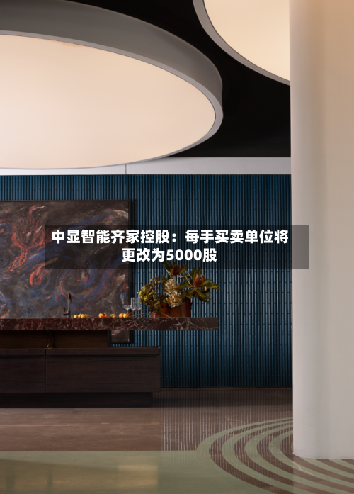 中显智能齐家控股:每手买卖单位将更改为5000股-第2张图片