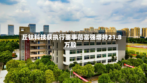 丘钛科技获执行董事范富强增持21.8万股-第3张图片