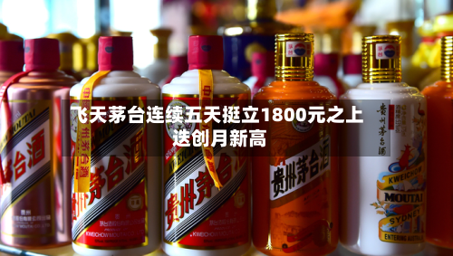 飞天茅台连续五天挺立1800元之上 迭创月新高