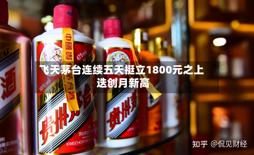 飞天茅台连续五天挺立1800元之上 迭创月新高-第3张图片