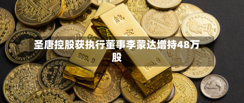 圣唐控股获执行董事李蒙达增持48万股-第1张图片