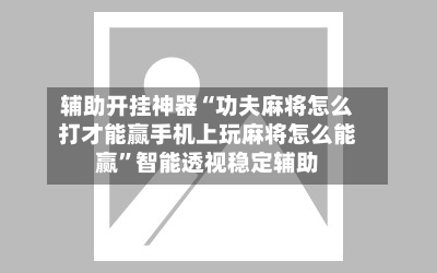 辅助开挂神器“功夫麻将怎么打才能赢手机上玩麻将怎么能赢”智能透视稳定辅助