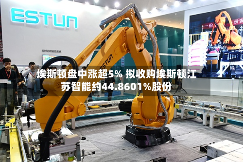 埃斯顿盘中涨超5% 拟收购埃斯顿江苏智能约44.8601%股份-第1张图片