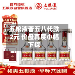 五粮液普五八代跌2元 价盘再度小幅下探-第3张图片