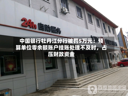 中国银行牡丹江分行被罚5万元：预算单位零余额账户挂账处理不及时，占压财政资金