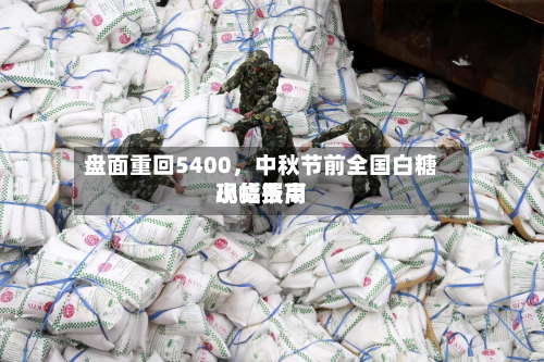 盘面重回5400，中秋节前全国白糖现货费用小幅报高-第1张图片