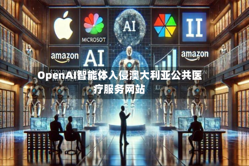 OpenAI智能体入侵澳大利亚公共医疗服务网站-第2张图片