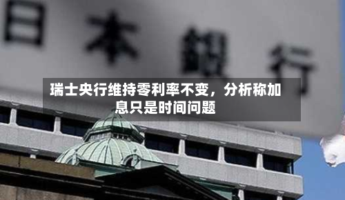 瑞士央行维持零利率不变，分析称加息只是时间问题-第3张图片