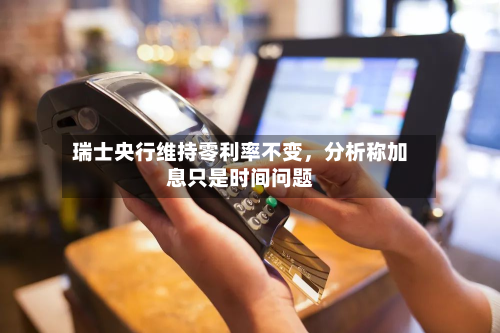 瑞士央行维持零利率不变,分析称加息只是时间问题