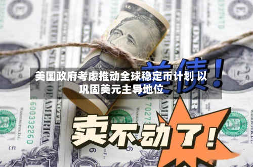 美国政府考虑推动全球稳定币计划 以巩固美元主导地位-第3张图片