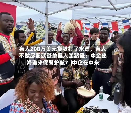 有人200万美元货款打了水漂，有人不做尽调就签单误入杀猪盘：中企出海谁来保驾护航？|中企在中东-第2张图片