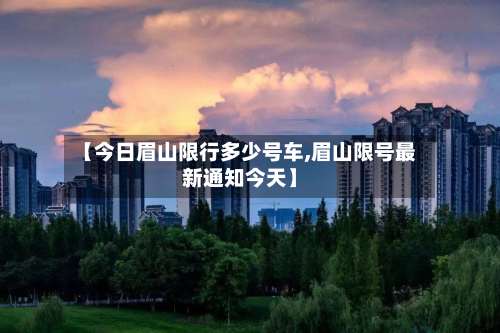 【今日眉山限行多少号车,眉山限号最新通知今天】