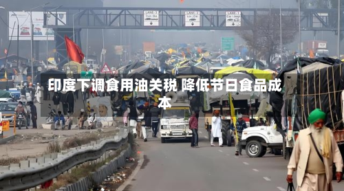 印度下调食用油关税 降低节日食品成本