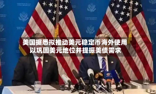 美国据悉拟推动美元稳定币海外使用 以巩固美元地位并提振美债需求