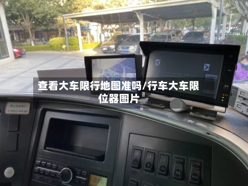 查看大车限行地图准吗/行车大车限位器图片