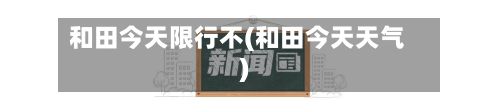 和田今天限行不(和田今天天气)