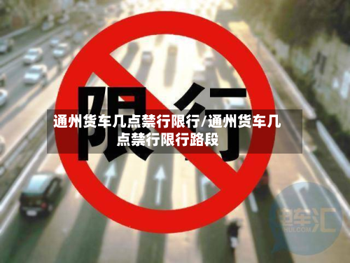 通州货车几点禁行限行/通州货车几点禁行限行路段