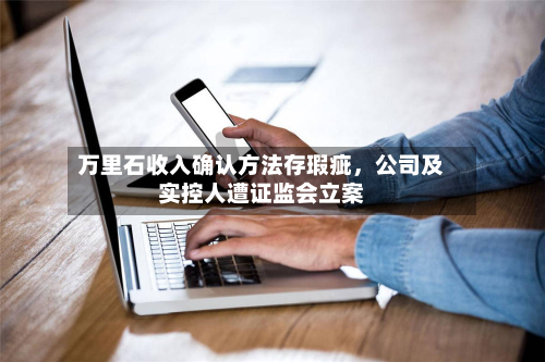 万里石收入确认方法存瑕疵,公司及实控人遭证监会立案