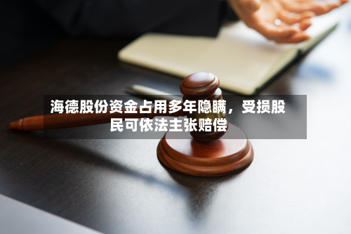 海德股份资金占用多年隐瞒，受损股民可依法主张赔偿