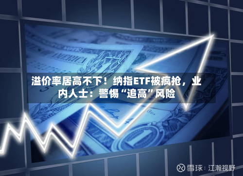 溢价率居高不下！纳指ETF被疯抢，业内人士：警惕“追高	”风险-第2张图片
