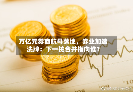 万亿元券商航母落地,券业加速洗牌:下一桩合并指向谁?