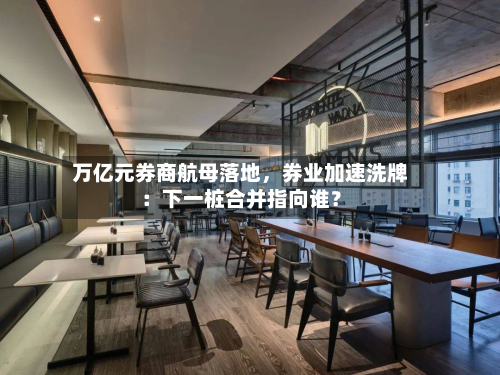 万亿元券商航母落地，券业加速洗牌：下一桩合并指向谁？-第3张图片