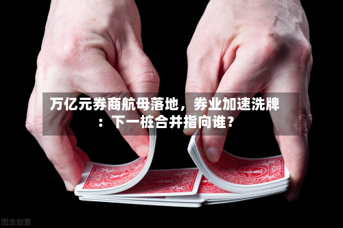 万亿元券商航母落地	，券业加速洗牌：下一桩合并指向谁？-第2张图片