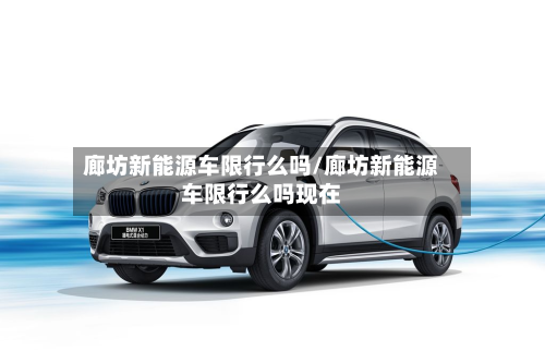 廊坊新能源车限行么吗/廊坊新能源车限行么吗现在