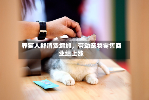 养猫人群消费增加	，带动宠物零售商业绩上涨-第2张图片