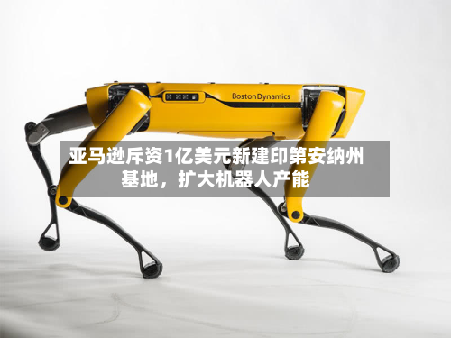 亚马逊斥资1亿美元新建印第安纳州基地,扩大机器人产能