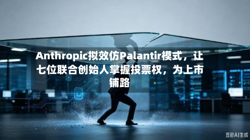 Anthropic拟效仿Palantir模式，让七位联合创始人掌握投票权	，为上市铺路-第2张图片