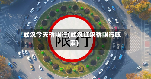 武汉今天桥限行(武汉江汉桥限行政策)-第2张图片