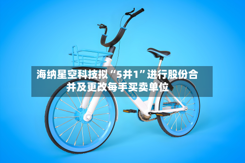 海纳星空科技拟“5并1	”进行股份合并及更改每手买卖单位-第3张图片