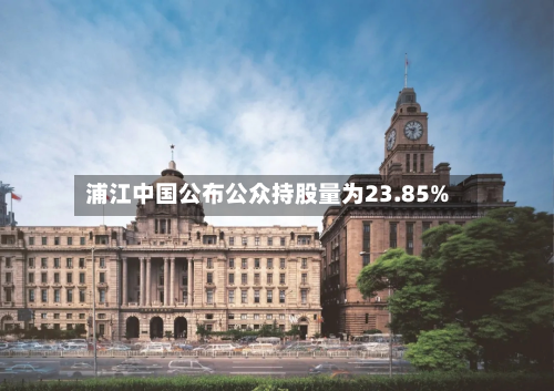 浦江中国公布公众持股量为23.85%-第1张图片