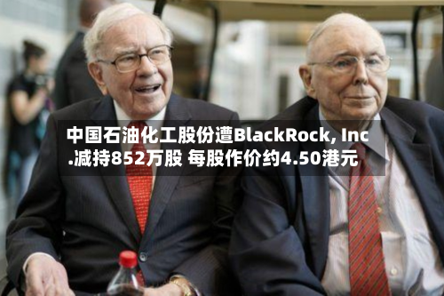 中国石油化工股份遭BlackRock, Inc.减持852万股 每股作价约4.50港元-第2张图片