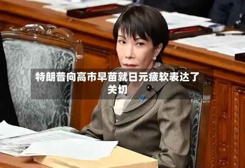 特朗普向高市早苗就日元疲软表达了关切-第3张图片