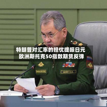 特朗普对汇率的担忧提振日元 欧洲斯托克50指数期货反弹-第2张图片