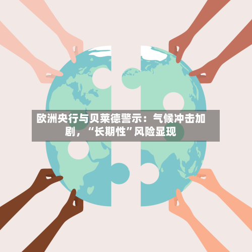 欧洲央行与贝莱德警示：气候冲击加剧，“长期性	”风险显现-第1张图片