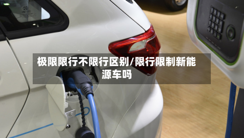 极限限行不限行区别/限行限制新能源车吗-第2张图片