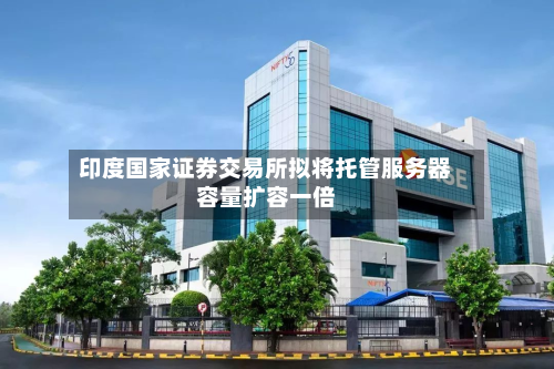 印度国家证券交易所拟将托管服务器容量扩容一倍-第2张图片