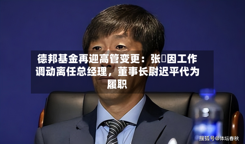 德邦基金再迎高管变更：张騄因工作调动离任总经理，董事长尉迟平代为履职