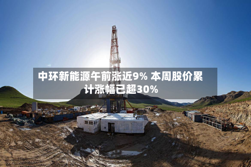 中环新能源午前涨近9% 本周股价累计涨幅已超30%-第1张图片