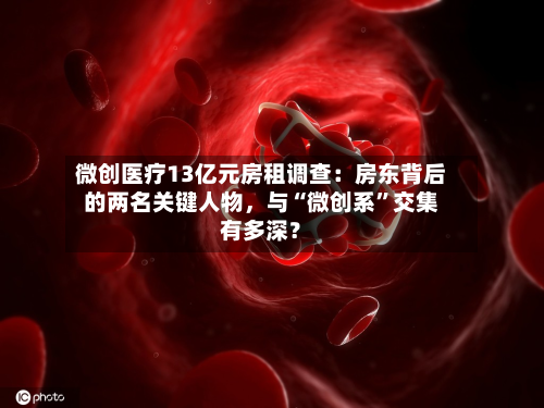 微创医疗13亿元房租调查：房东背后的两名关键人物，与“微创系”交集有多深？-第2张图片