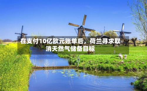 在支付10亿欧元账单后，荷兰寻求取消天然气储备目标-第2张图片