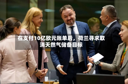 在支付10亿欧元账单后，荷兰寻求取消天然气储备目标